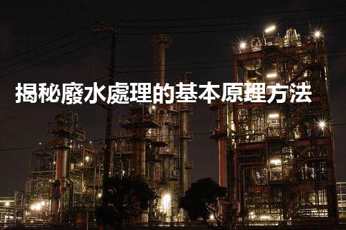 揭秘廢水處理的基本原理方法，你所不知道的？